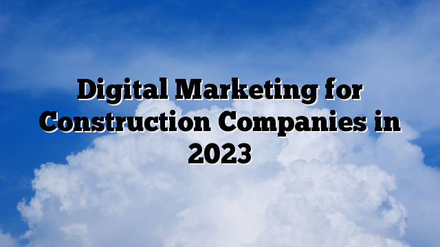 Digital Marketing for Construction Companies in 2023