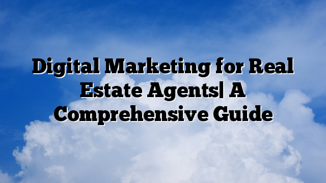 Digital Marketing for Real Estate Agents| A Comprehensive Guide