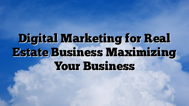 Digital Marketing for Real Estate Business Maximizing Your Business