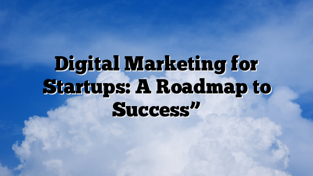Digital Marketing for Startups: A Roadmap to Success”