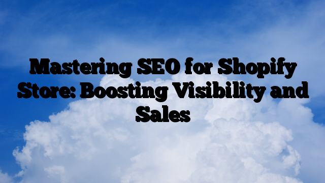 Mastering SEO for Shopify Store: Boosting Visibility and Sales