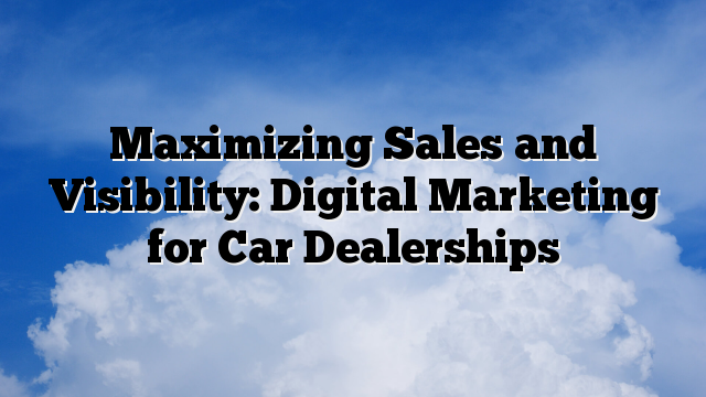 Maximizing Sales and Visibility: Digital Marketing for Car Dealerships