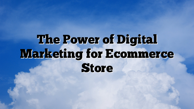 The Power of Digital Marketing for Ecommerce Store