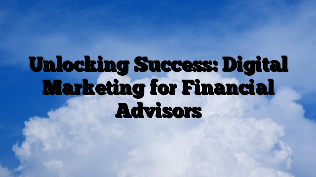 Unlocking Success: Digital Marketing for Financial Advisors