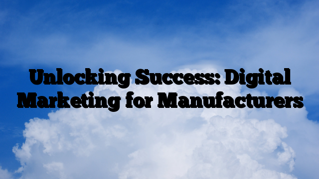 Unlocking Success: Digital Marketing for Manufacturers