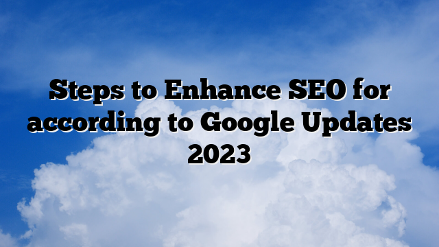 Steps to Enhance SEO for according to Google Updates 2023